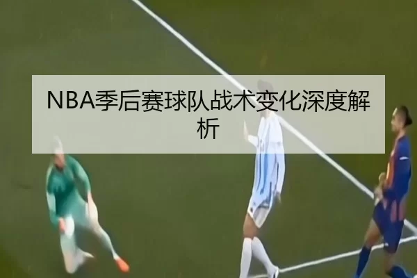 NBA季后赛球队战术变化深度解析