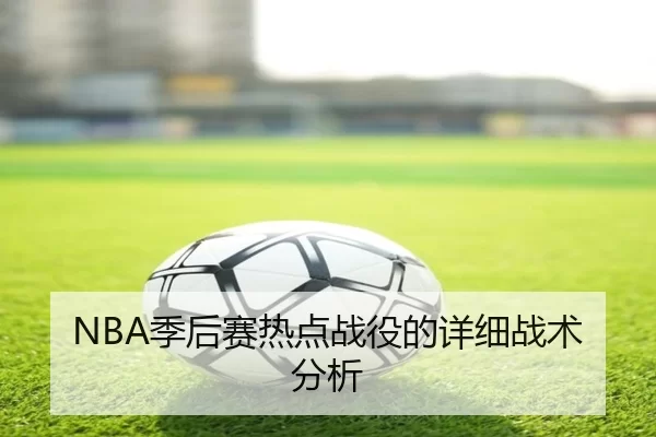 NBA季后赛热点战役的详细战术分析